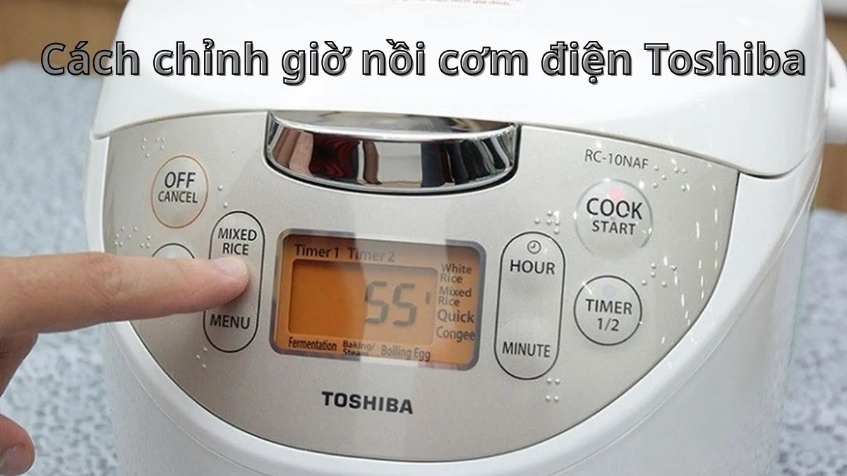Cách chỉnh giờ nồi cơm điện Toshiba đơn giản, chi tiết